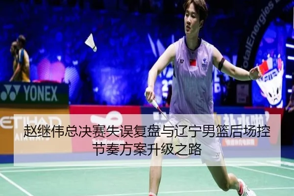 赵继伟总决赛失误复盘与辽宁男篮后场控节奏方案升级之路